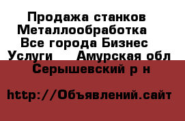 Продажа станков. Металлообработка. - Все города Бизнес » Услуги   . Амурская обл.,Серышевский р-н